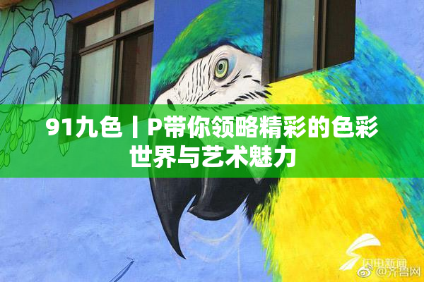91九色丨P带你领略精彩的色彩世界与艺术魅力