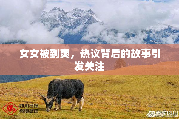 女女被到爽，热议背后的故事引发关注