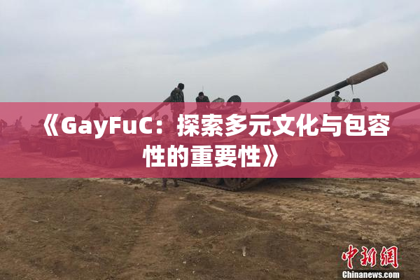 《GayFuC：探索多元文化与包容性的重要性》