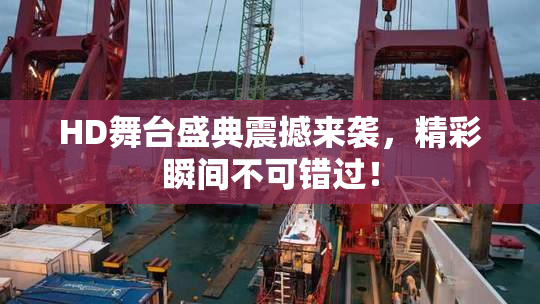 HD舞台盛典震撼来袭，精彩瞬间不可错过！