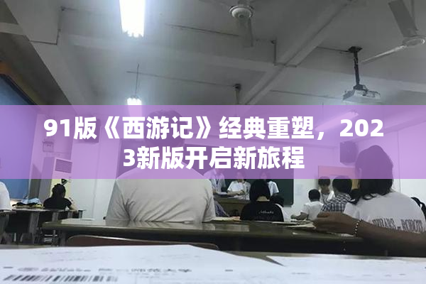 91版《西游记》经典重塑，2023新版开启新旅程