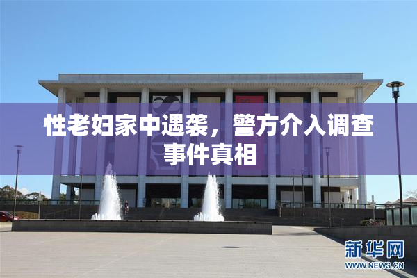性老妇家中遇袭，警方介入调查事件真相