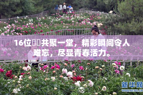 16位妺妺共聚一堂，精彩瞬间令人难忘，尽显青春活力。