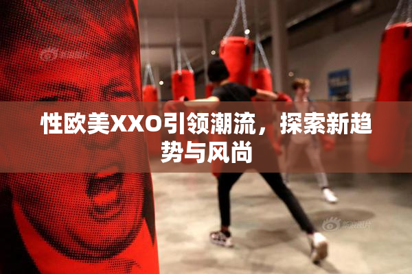 性欧美XXO引领潮流，探索新趋势与风尚