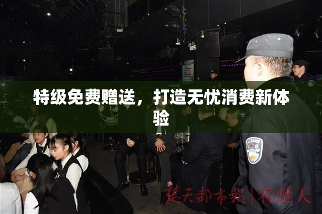 特级免费赠送，打造无忧消费新体验