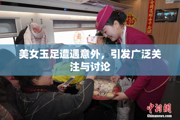 美女玉足遭遇意外，引发广泛关注与讨论