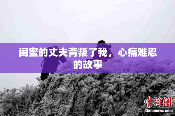 闺蜜的丈夫背叛了我，心痛难忍的故事