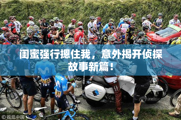 闺蜜强行摁住我，意外揭开侦探故事新篇！