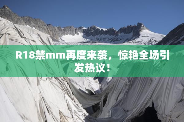 R18禁mm再度来袭，惊艳全场引发热议！