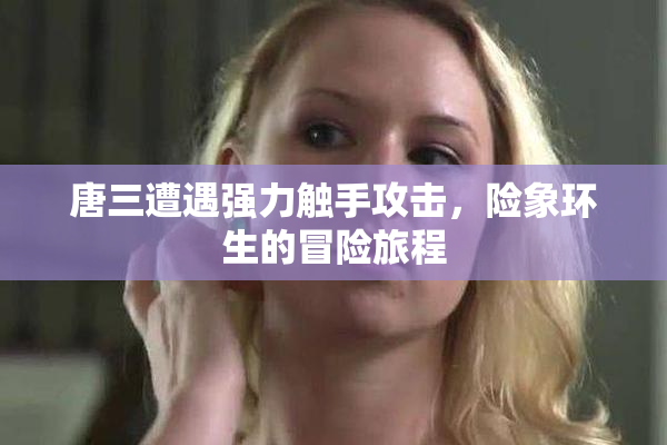 唐三遭遇强力触手攻击，险象环生的冒险旅程