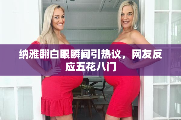 纳雅翻白眼瞬间引热议，网友反应五花八门