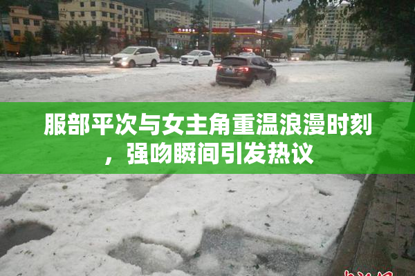 服部平次与女主角重温浪漫时刻，强吻瞬间引发热议