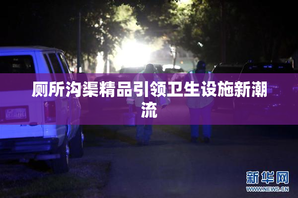 厕所沟渠精品引领卫生设施新潮流