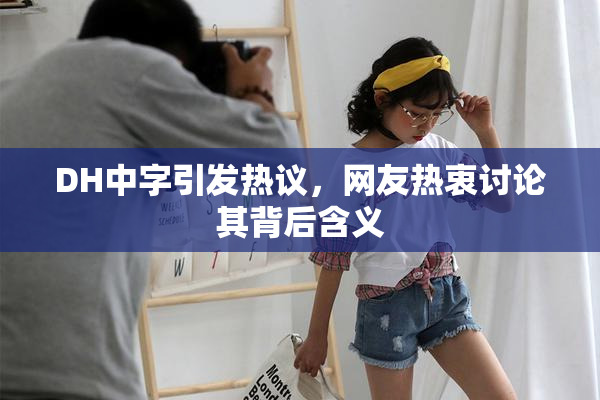 DH中字引发热议，网友热衷讨论其背后含义