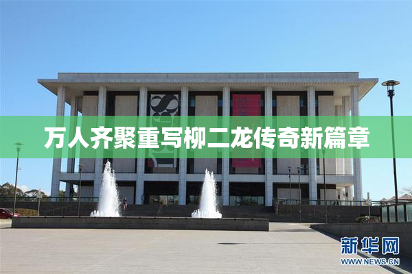 万人齐聚重写柳二龙传奇新篇章
