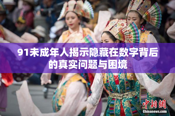 91未成年人揭示隐藏在数字背后的真实问题与困境