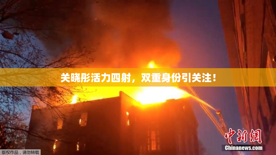 关晓彤活力四射，双重身份引关注！