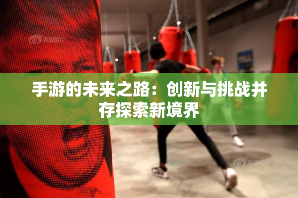 手游的未来之路：创新与挑战并存探索新境界