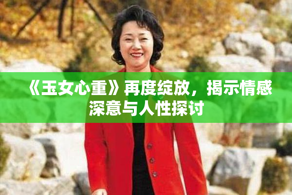 《玉女心重》再度绽放，揭示情感深意与人性探讨