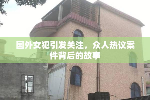 国外女犯引发关注，众人热议案件背后的故事