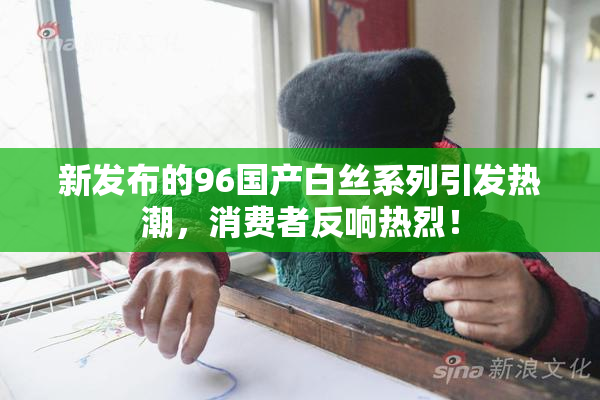 新发布的96国产白丝系列引发热潮，消费者反响热烈！