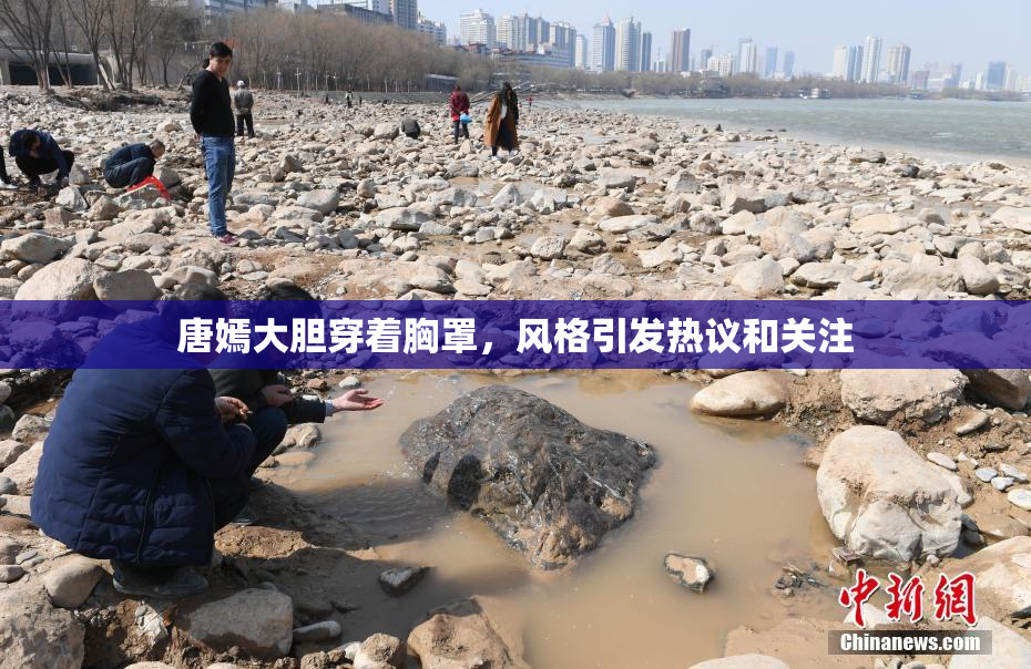 唐嫣大胆穿着胸罩，风格引发热议和关注