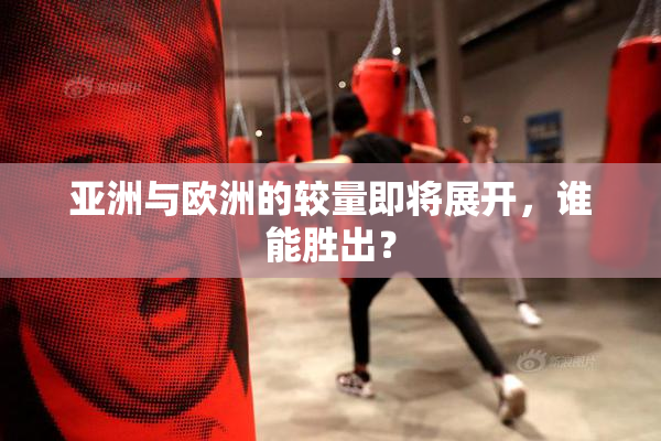 亚洲与欧洲的较量即将展开，谁能胜出？