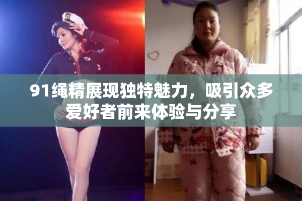 91绳精展现独特魅力，吸引众多爱好者前来体验与分享