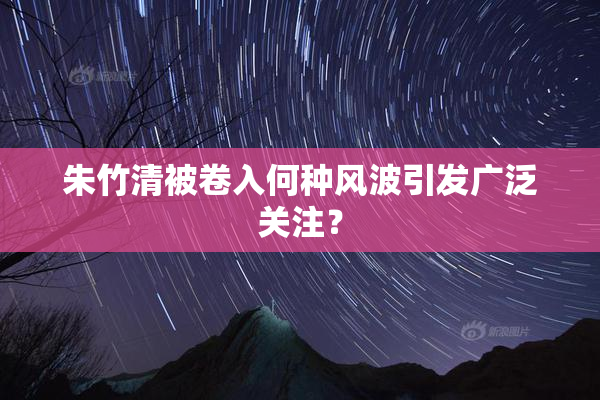 朱竹清被卷入何种风波引发广泛关注？