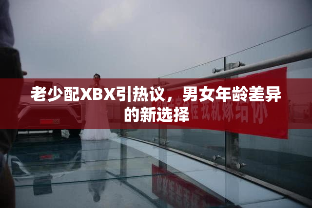 老少配XBX引热议，男女年龄差异的新选择