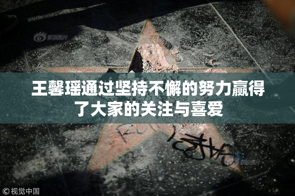 王馨瑶通过坚持不懈的努力赢得了大家的关注与喜爱