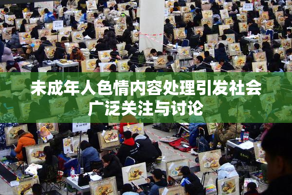未成年人色情内容处理引发社会广泛关注与讨论