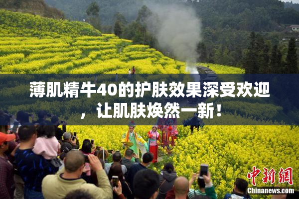 薄肌精牛40的护肤效果深受欢迎，让肌肤焕然一新！