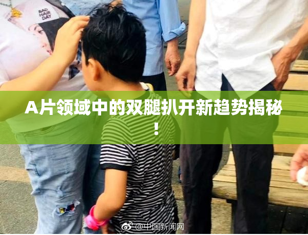 A片领域中的双腿扒开新趋势揭秘！