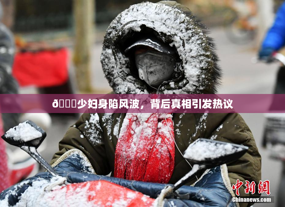 🔞少妇身陷风波，背后真相引发热议