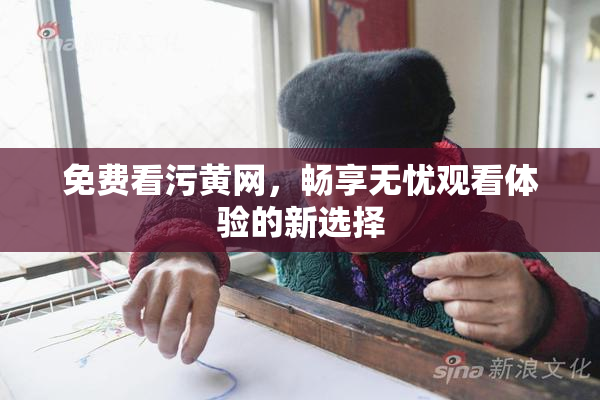 免费看污黄网，畅享无忧观看体验的新选择
