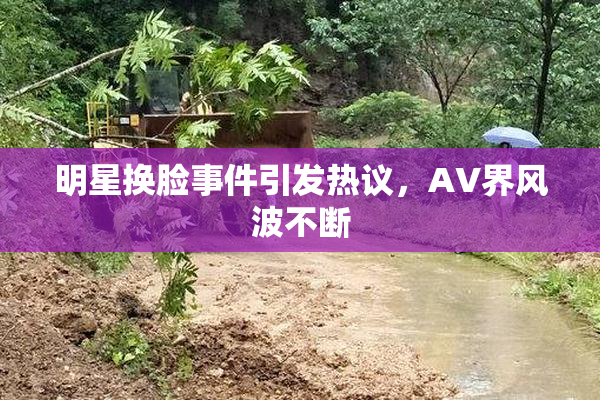明星换脸事件引发热议，AV界风波不断
