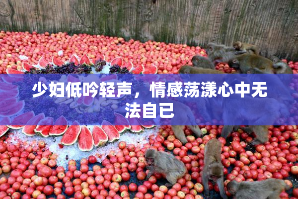 少妇低吟轻声，情感荡漾心中无法自已