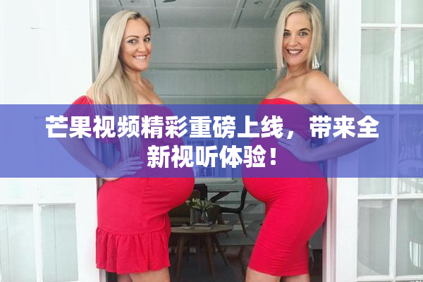 芒果视频精彩重磅上线，带来全新视听体验！