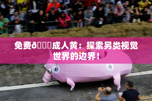 免费🔞成人黄：探索另类视觉世界的边界！