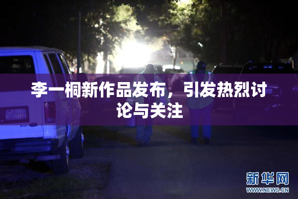 李一桐新作品发布，引发热烈讨论与关注