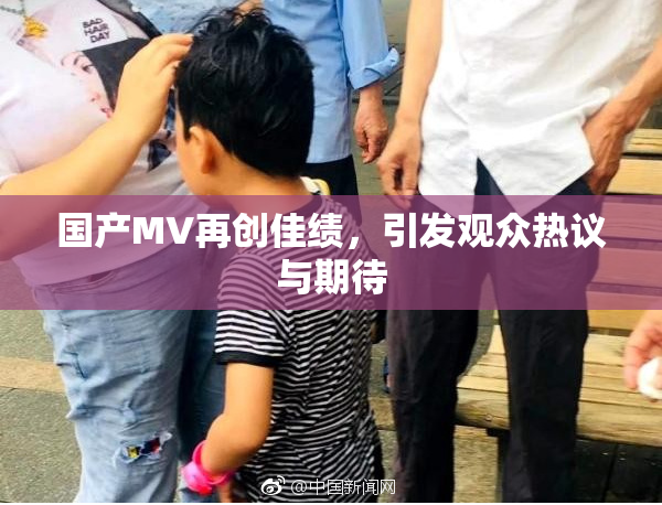 国产MV再创佳绩，引发观众热议与期待