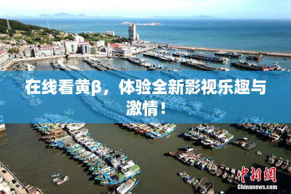 在线看黄β，体验全新影视乐趣与激情！