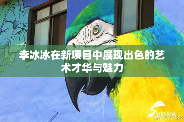 李冰冰在新项目中展现出色的艺术才华与魅力