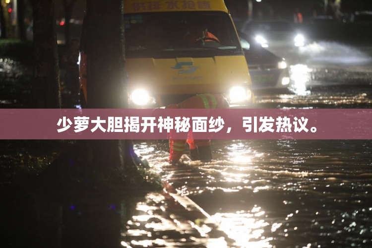 少萝大胆揭开神秘面纱，引发热议。