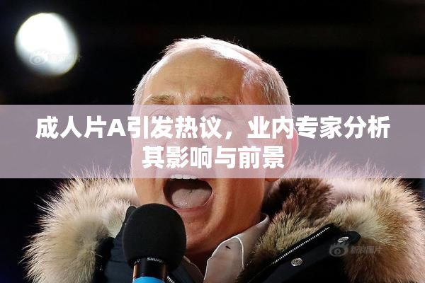 成人片A引发热议，业内专家分析其影响与前景