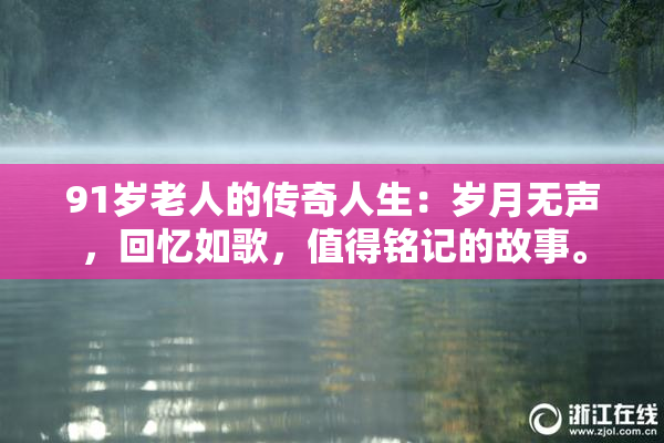 91岁老人的传奇人生：岁月无声，回忆如歌，值得铭记的故事。