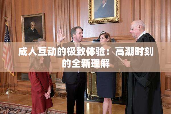 成人互动的极致体验：高潮时刻的全新理解