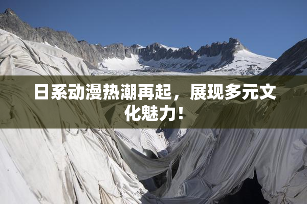 日系动漫热潮再起，展现多元文化魅力！