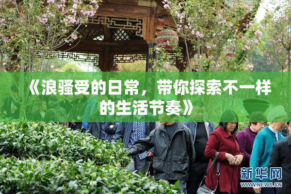 《浪骚受的日常，带你探索不一样的生活节奏》